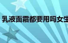 乳液面霜都要用吗女生 乳液和面霜都要用吗 