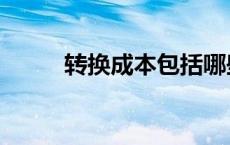 转换成本包括哪些内容 转换成本 