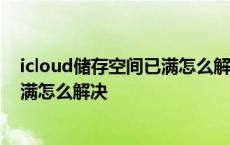 icloud储存空间已满怎么解决 明明没满 icloud储存空间已满怎么解决 