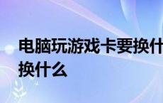 电脑玩游戏卡要换什么硬盘 电脑玩游戏卡要换什么 