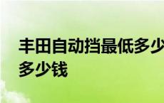 丰田自动挡最低多少钱一辆 丰田自动挡最低多少钱 