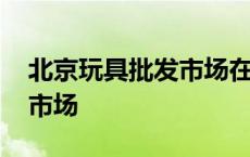 北京玩具批发市场在哪里进货 北京玩具批发市场 