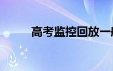 高考监控回放一般几天 高考监控 