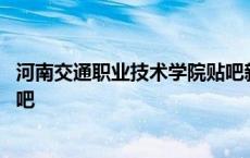 河南交通职业技术学院贴吧新生群 河南交通职业技术学院贴吧 