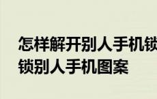 怎样解开别人手机锁屏密码图案指纹 怎么解锁别人手机图案 