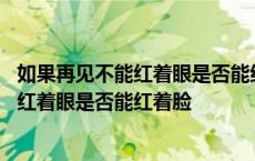 如果再见不能红着眼是否能红着脸是什么意思 如果再见不能红着眼是否能红着脸 