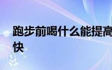 跑步前喝什么能提高速度 跑步前喝什么跑得快 