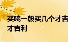 买碗一般买几个才吉利12个 买碗一般买几个才吉利 