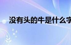 没有头的牛是什么字 没有头的牛打一字 