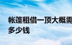 帐篷租借一顶大概需要多少钱 帐篷出租一般多少钱 