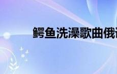 鳄鱼洗澡歌曲俄语翻译 鳄鱼洗澡 