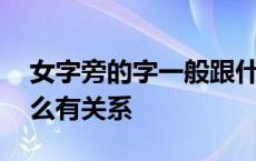 女字旁的字一般跟什么有关 女字旁的字和什么有关系 