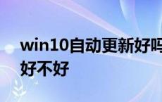 win10自动更新好吗? 知乎 win10自动更新好不好 