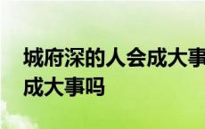 城府深的人会成大事吗为什么 城府深的人会成大事吗 