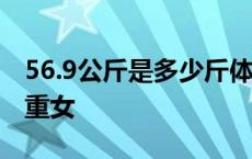 56.9公斤是多少斤体重女 56公斤是多少斤体重女 