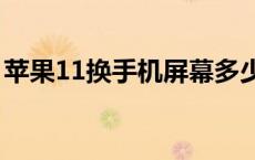 苹果11换手机屏幕多少钱 换手机屏幕多少钱 