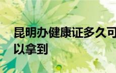 昆明办健康证多久可以拿到 办健康证多久可以拿到 