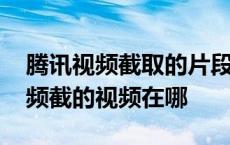 腾讯视频截取的片段在哪里可以看见 腾讯视频截的视频在哪 