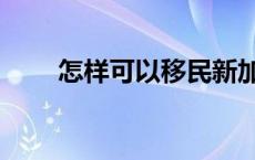 怎样可以移民新加坡 怎样可以移民 