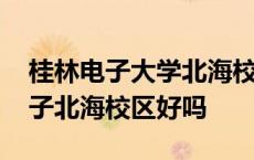 桂林电子大学北海校区是本科学历吗 桂林电子北海校区好吗 