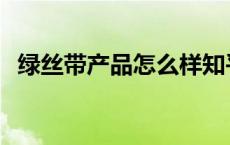 绿丝带产品怎么样知乎 绿丝带产品怎么样 