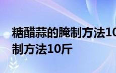 糖醋蒜的腌制方法10斤用多少醋 糖醋蒜的腌制方法10斤 