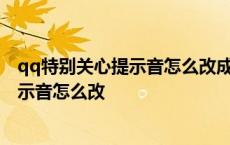 qq特别关心提示音怎么改成酷狗音乐里的歌 qq特别关心提示音怎么改 