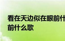 看在天边似在眼前什么歌曲 看在天边似在眼前什么歌 