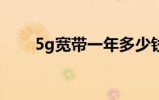 5g宽带一年多少钱 宽带一年多少钱 