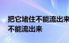 把它堵住不能流出来下周检查惩罚 把它堵住不能流出来 