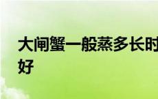 大闸蟹一般蒸多长时间 大闸蟹蒸多长时间最好 