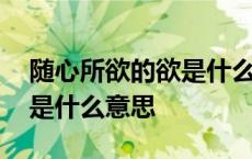 随心所欲的欲是什么意思解释 随心所欲的欲是什么意思 