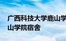 广西科技大学鹿山学院位置 广西科技大学鹿山学院宿舍 