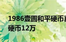 1986壹圆和平硬币真品价格 1986壹圆和平硬币12万 