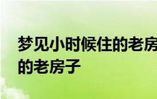 梦见小时候住的老房子失火了 梦见小时候住的老房子 