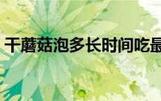 干蘑菇泡多长时间吃最好 干蘑菇泡多长时间 