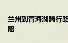 兰州到青海湖骑行路线 兰州至青海湖骑行攻略 