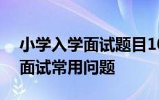 小学入学面试题目100及最佳答案 小学入学面试常用问题 