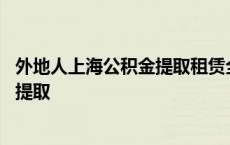 外地人上海公积金提取租赁全额提取多少 外地人上海公积金提取 