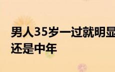 男人35岁一过就明显感觉老了 35岁属于青年还是中年 