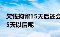 欠钱拘留15天后还会再被拘留吗? 欠钱拘留15天以后呢 