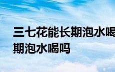 三七花能长期泡水喝吗百度百科 三七花能长期泡水喝吗 