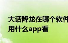 大话降龙在哪个软件里面可以看 大话降龙能用什么app看 