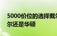 5000价位的选择戴尔还是华硕 5000多买戴尔还是华硕 