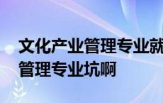 文化产业管理专业就业前景怎么样 文化产业管理专业坑啊 