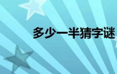 多少一半猜字谜 多少一半打一字 