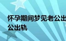 怀孕期间梦见老公出轨闺蜜 怀孕期间梦见老公出轨 