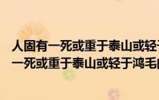 人固有一死或重于泰山或轻于鸿毛的意思500字作文 人固有一死或重于泰山或轻于鸿毛的意思 