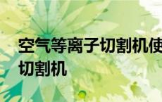 空气等离子切割机使用方法视频 空气等离子切割机 