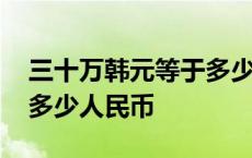 三十万韩元等于多少人民币 三十万日元等于多少人民币 